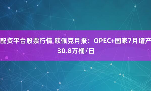配资平台股票行情 欧佩克月报：OPEC+国家7月增产30.8万桶/日
