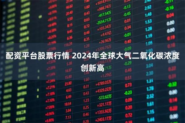 配资平台股票行情 2024年全球大气二氧化碳浓度创新高
