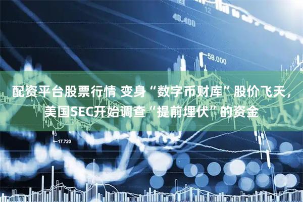 配资平台股票行情 变身“数字币财库”股价飞天，美国SEC开始调查“提前埋伏”的资金