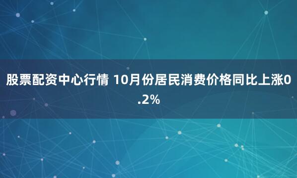 股票配资中心行情 10月份居民消费价格同比上涨0.2%