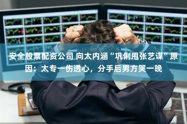 安全股票配资公司 向太内涵“巩俐甩张艺谋”原因：太专一伤透心，分手后男方哭一晚