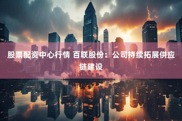 股票配资中心行情 百联股份：公司持续拓展供应链建设