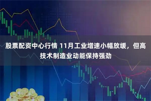 股票配资中心行情 11月工业增速小幅放缓，但高技术制造业动能保持强劲