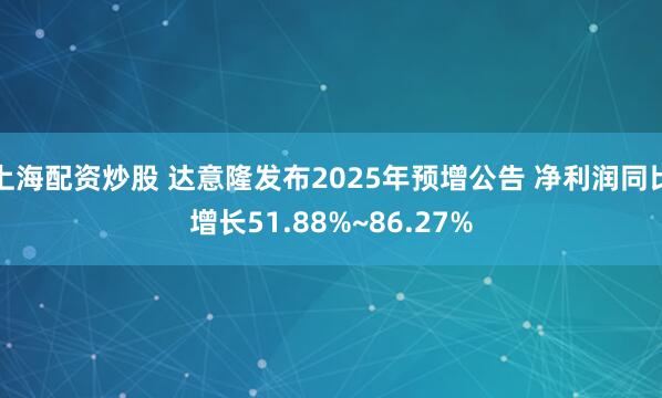 上海配资炒股 达意隆发布2025年预增公告 净利润同比增长51.88%~86.27%