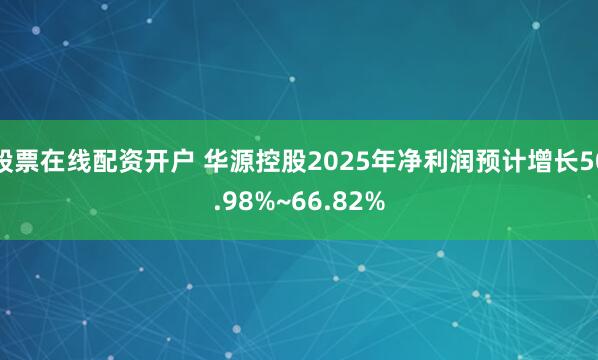股票在线配资开户 华源控股2025年净利润预计增长50.98%~66.82%