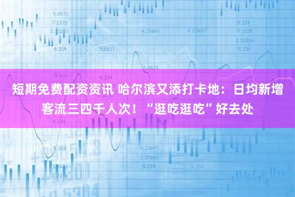 短期免费配资资讯 哈尔滨又添打卡地：日均新增客流三四千人次！“逛吃逛吃”好去处