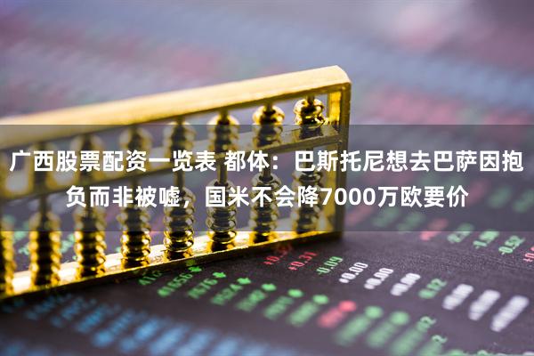 广西股票配资一览表 都体：巴斯托尼想去巴萨因抱负而非被嘘，国米不会降7000万欧要价