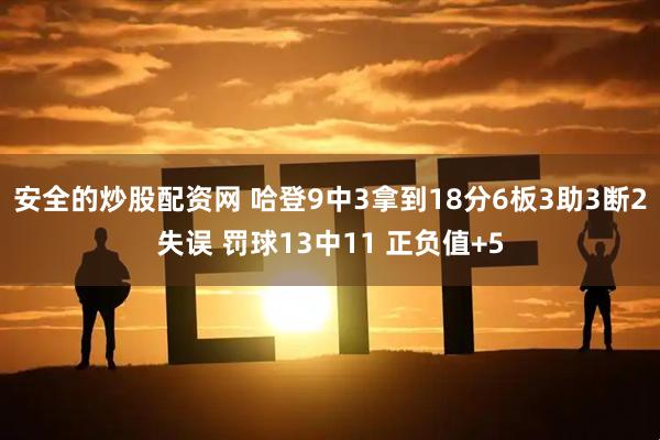 安全的炒股配资网 哈登9中3拿到18分6板3助3断2失误 罚球13中11 正负值+5