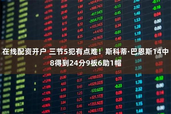 在线配资开户 三节5犯有点难！斯科蒂·巴恩斯14中8得到24分9板6助1帽