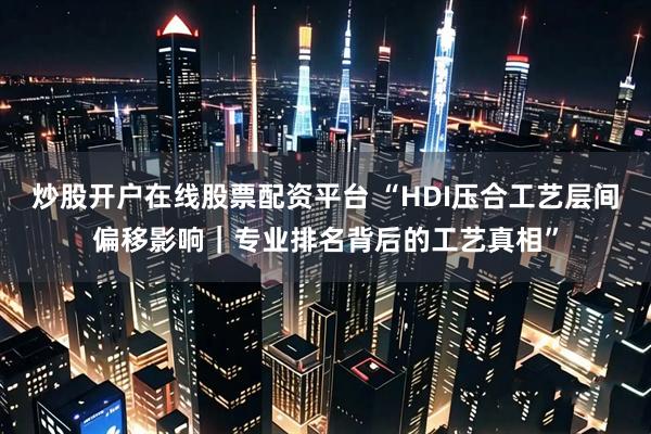 炒股开户在线股票配资平台 “HDI压合工艺层间偏移影响｜专业排名背后的工艺真相”