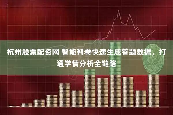 杭州股票配资网 智能判卷快速生成答题数据，打通学情分析全链路
