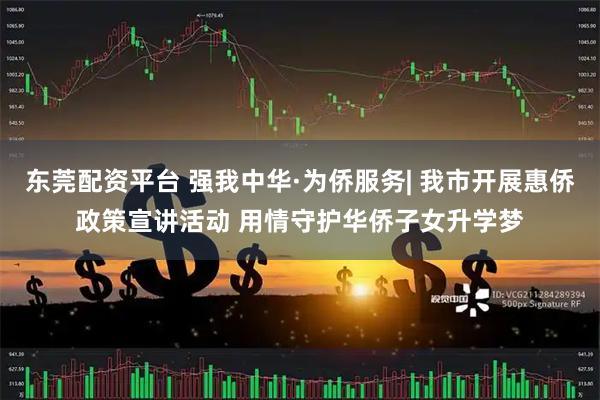 东莞配资平台 强我中华·为侨服务| 我市开展惠侨政策宣讲活动 用情守护华侨子女升学梦