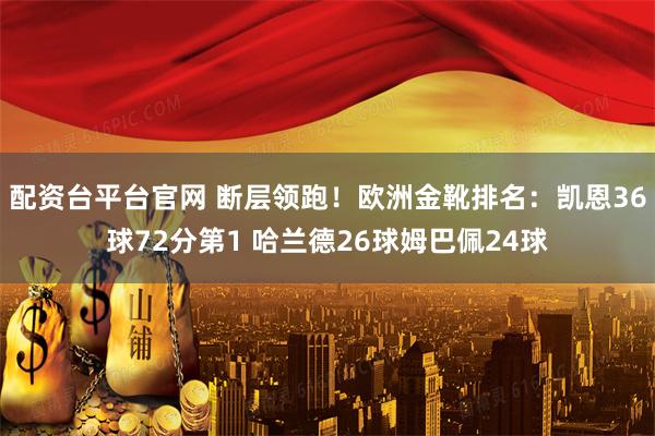 配资台平台官网 断层领跑！欧洲金靴排名：凯恩36球72分第1 哈兰德26球姆巴佩24球