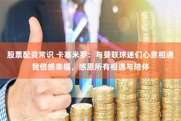 股票配资常识 卡塞米罗：与曼联球迷们心意相通我倍感幸福，感恩所有相遇与陪伴