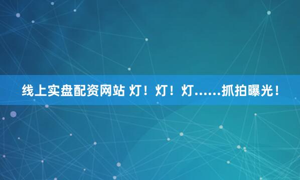 线上实盘配资网站 灯！灯！灯......抓拍曝光！