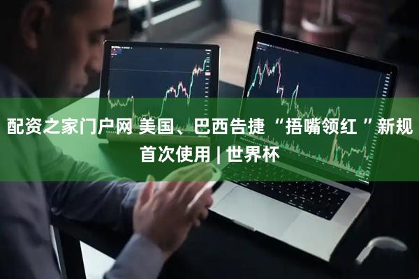 配资之家门户网 美国、巴西告捷 “捂嘴领红 ”新规首次使用 | 世界杯