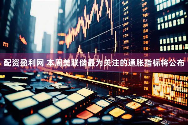 配资盈利网 本周美联储最为关注的通胀指标将公布