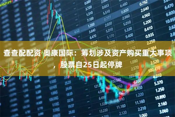 查查配配资 奥康国际：筹划涉及资产购买重大事项，股票自25日起停牌